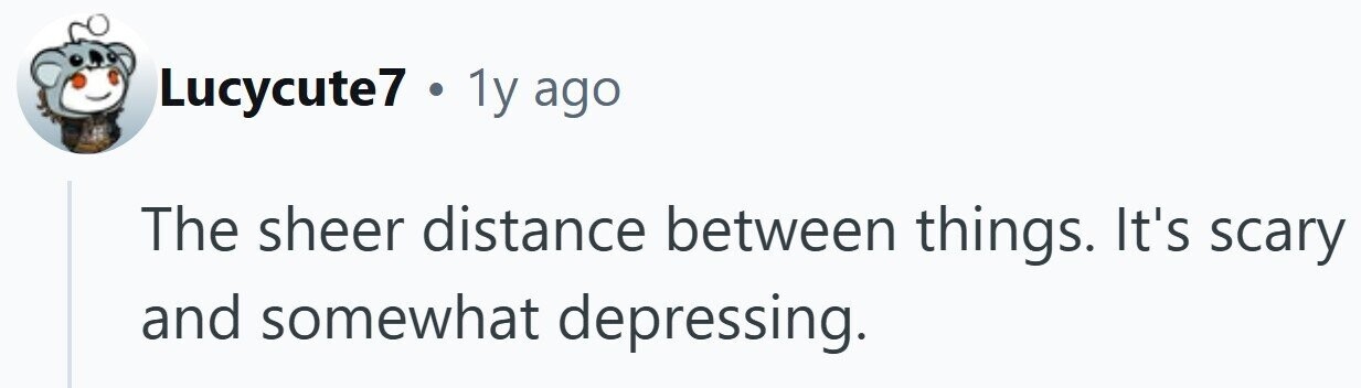 Lucycute7 . 1y ago The sheer distance between things. It's scary and somewhat depressing.