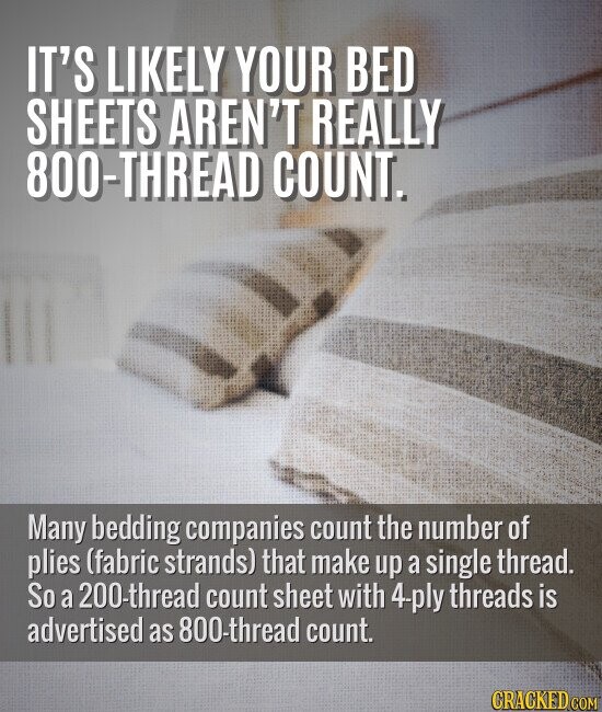 IT'S LIKELY YOUR BED SHEETS AREN'T REALLY 800-THREAD COUNT. Many bedding companies count the number of plies (fabric strands) that make up a single thread. So a 200-thread count sheet with 4-ply threads is advertised as 800-thread count. CRACKED.COM