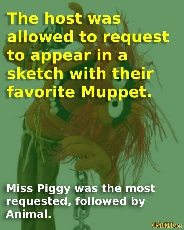 The host was allowed to request to appear in a sketch with their favorite Muppet. Miss Piggy was the most requested, followed by Animal. CRACKED.COM