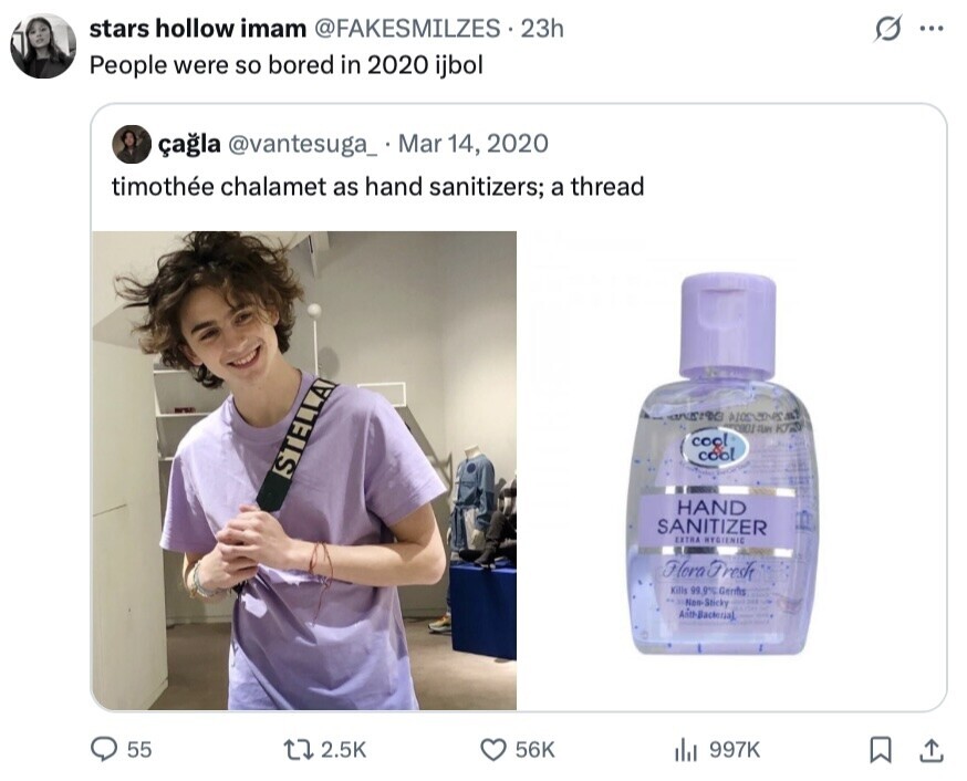 stars hollow imam @FAKESMILZES 23h s ... People were so bored in 2020 ijbol çagla @vantesuga_ Mar 14, 2020 timothée chalamet as hand sanitizers; a thread SET 2001 ZERN K/NO cool cool STELLA HAND SANITIZER EXTRA HYGIENIC Flora Fresh Kills 99 9% Germs - Non- Sticky Anth-Bacterial 55 2.5K 56K 997K