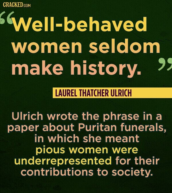 CRACKED.COM Well-| behaved women seldom make history. LAUREL THATCHER ULRICH Ulrich wrote the phrase in a paper about Puritan funerals, in which she m