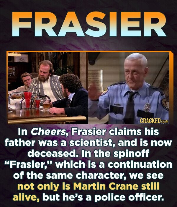 FRASIER CRACKED.COM In Cheers, Frasier claims his father was a scientist, and is now deceased. In the spinoff Frasier, which is a continuation of the same character, we see not only is Martin Crane still alive, but he's a police officer.