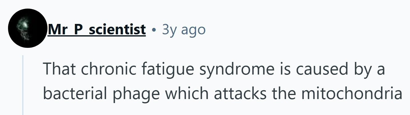 Mr P scientist . 3y ago That chronic fatigue syndrome is caused by a bacterial phage which attacks the mitochondria