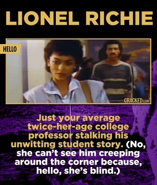 LIONEL RICHIE HELLO CRACKED.COM Just your average twice-her-age college professor stalking his unwitting student story. (No, she can't see him creeping around the corner because, hello, she's blind.)