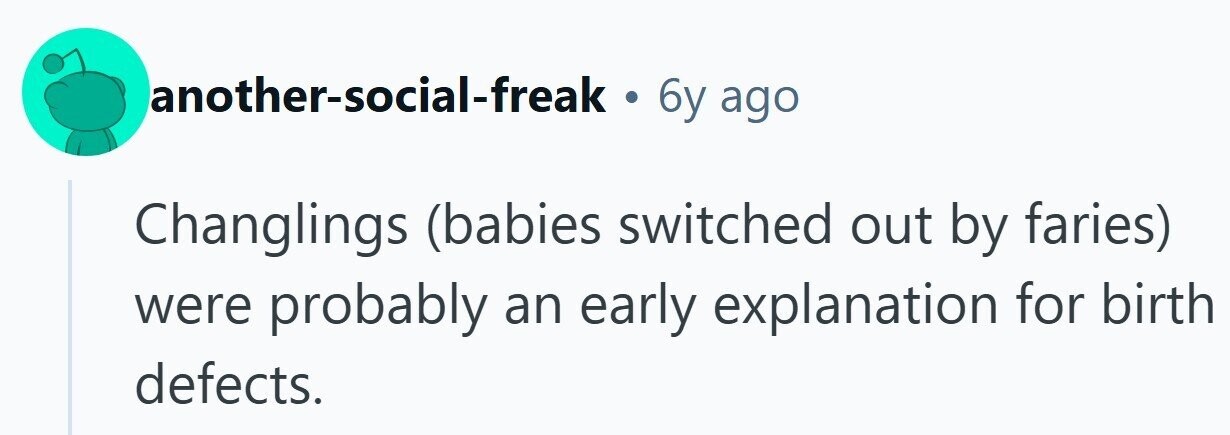 another-social-freak . 6y ago Changlings (babies switched out by faries) were probably an early explanation for birth defects. 