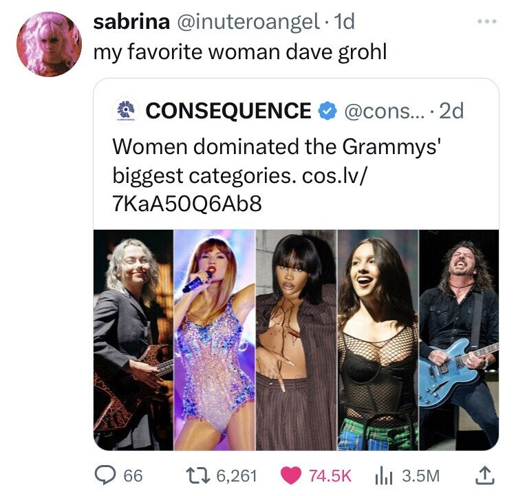 sabrina @inuteroangel - 1d my favorite woman dave grohl CONSEQUENCE @cons... 2d Women dominated the Grammys' biggest categories. cos.lv/ 7KaA50Q6Ab8 66 6,261 74.5K del 3.5M 
