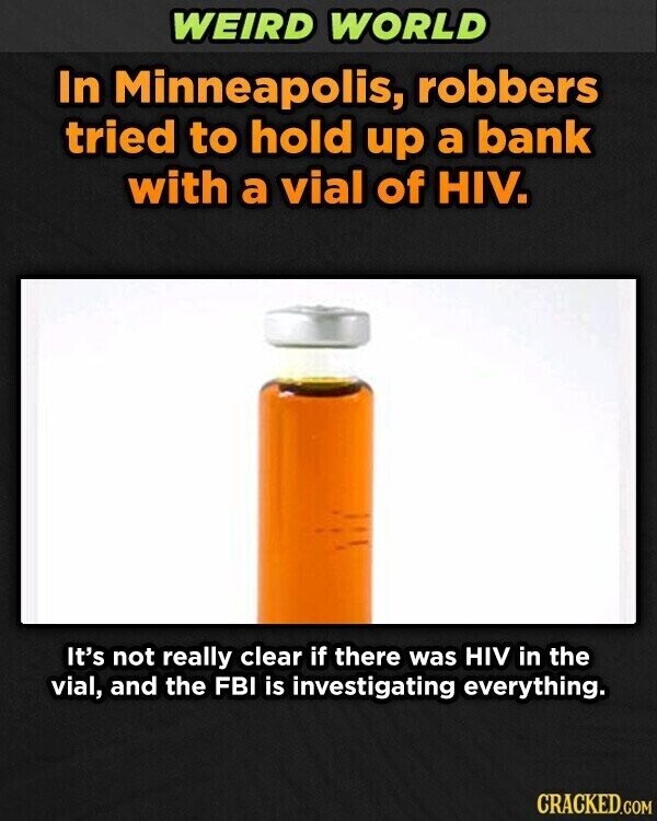 WEIRD WORLD In Minneapolis, robbers tried to hold up a bank with a vial of HIV. It's not really clear if there was HIV in the vial, and the FBI is investigating everything. CRACKED.COM