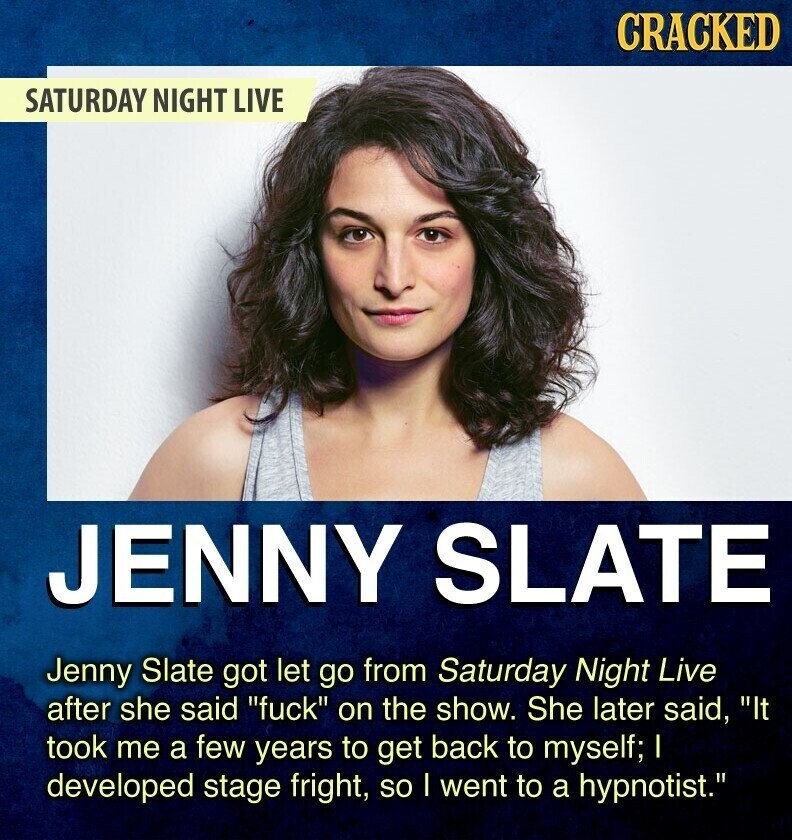 CRACKED SATURDAY NIGHT LIVE JENNY SLATE Jenny Slate got let go from Saturday Night Live after she said fuck on the show. She later said, It took me a few years to get back to myself; I developed stage fright, so I went to a hypnotist.