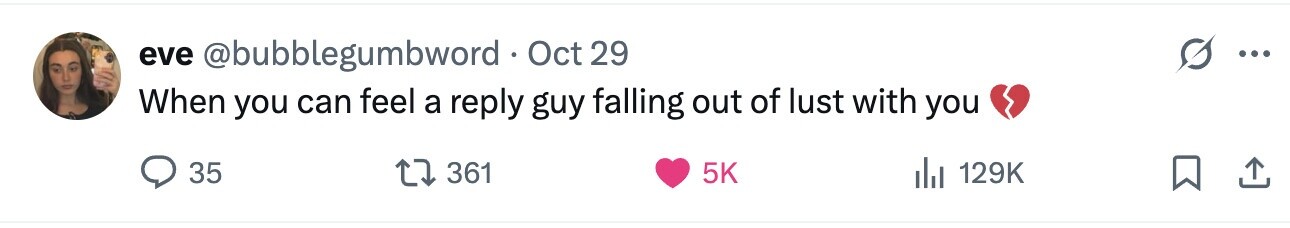 eve @bubblegumbword Oct 29 ... When you can feel a reply guy falling out of lust with you 35 361 5K del 129K