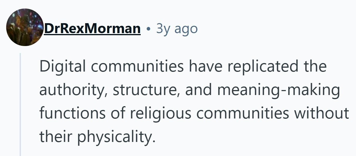 DrRexMorman Зу ago Digital communities have replicated the authority, structure, and meaning-making functions of religious communities without their physicality.