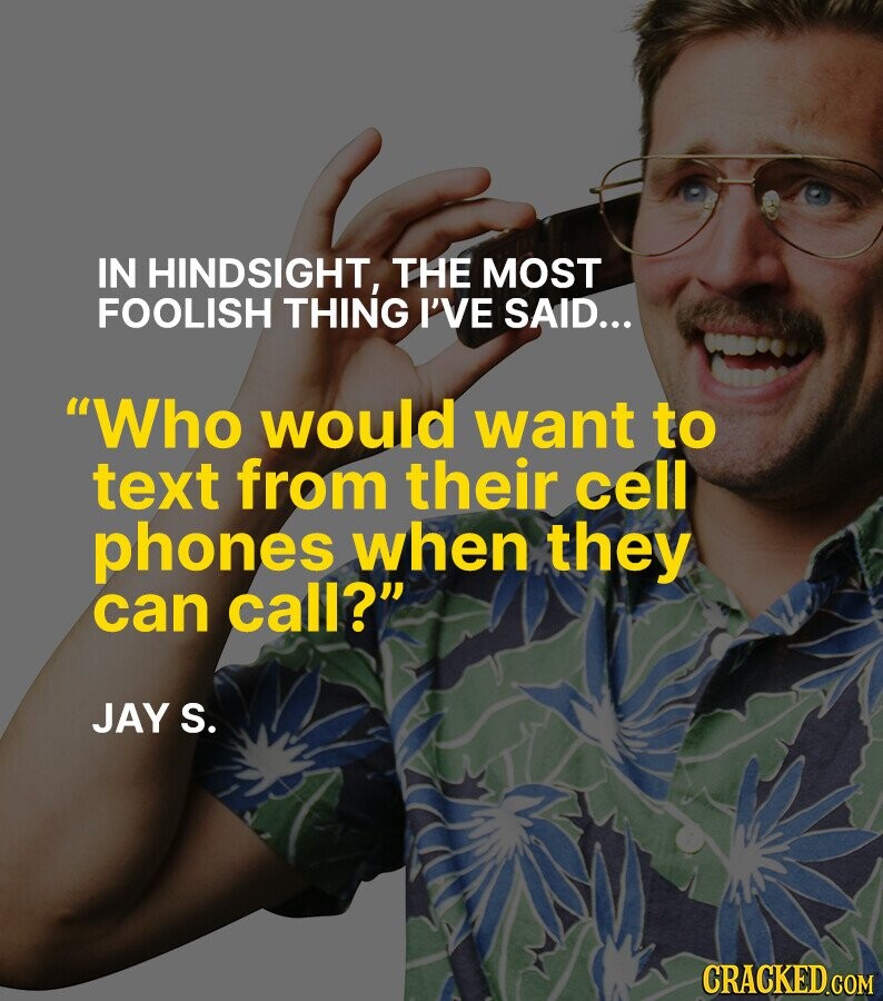 IN HINDSIGHT, THE MOST FOOLISH THING I'VE SAID... Who would want to text from their cell phones when they can call? JAY S. CRACKED.COM