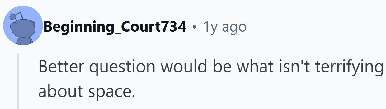 Beginning_Court734 . 1y ago Better question would be what isn't terrifying about space.
