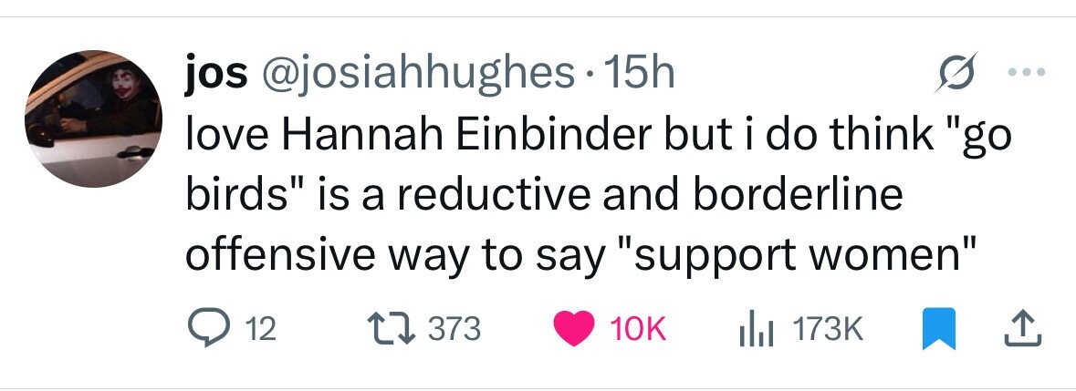 jos @josiahhughes.1 15h love Hannah Einbinder but i do think go birds is a reductive and borderline offensive way to say support women 12 373 10K del 173K 
