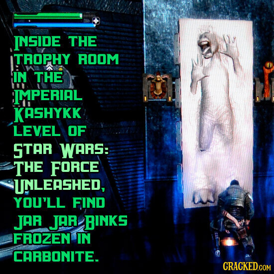 INSIDE THE TROPHY ROOM IN THE IMPERIAL KASHYKK LEVEL OF STAR WARS: THE FORCE UNLEASHED, YOU'LL FIND JAR JAR BINKS FROZEN IN CARBONITE. CRACKED.COM