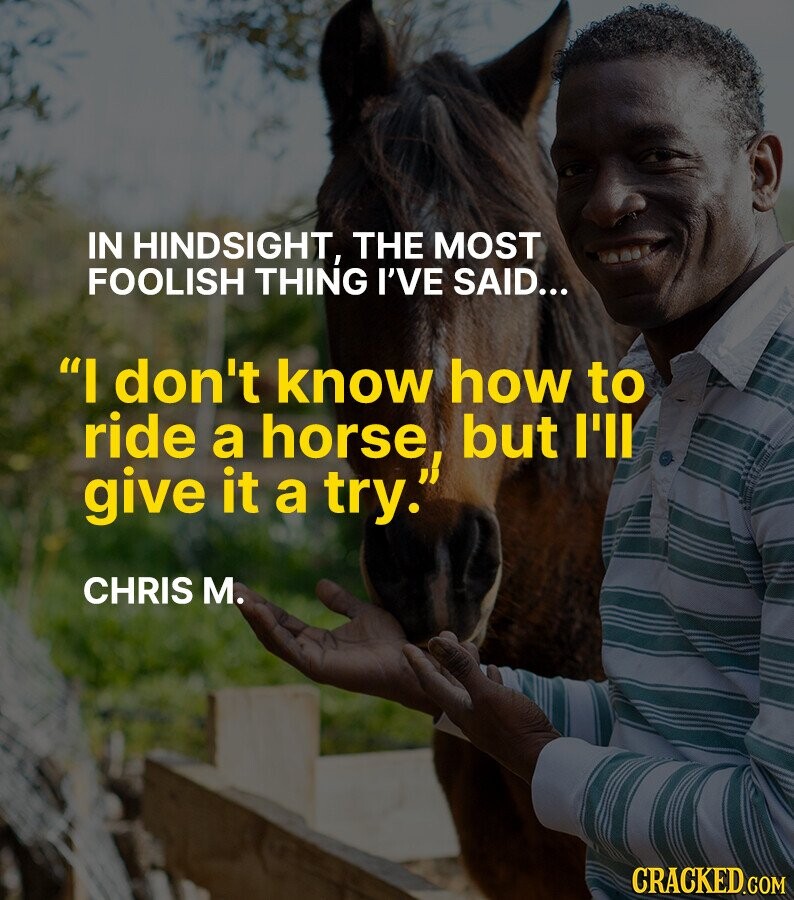 IN HINDSIGHT, THE MOST FOOLISH THING I'VE SAID... I don't know how to ride a horse, but I'll give it a try. CHRIS M. CRACKED.COM