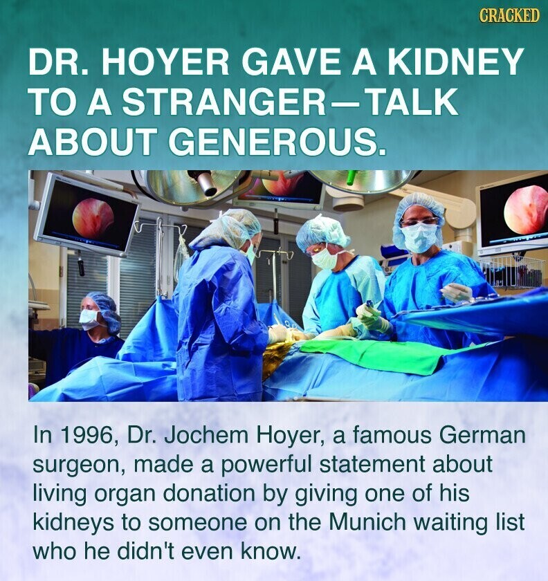 CRACKED DR. HOYER GAVE A KIDNEY TO A STRANGER-TALK ABOUT GENEROUS. In 1996, Dr. Jochem Hoyer, a famous German surgeon, made a powerful statement about living organ donation by giving one of his kidneys to someone on the Munich waiting list who he didn't even know.