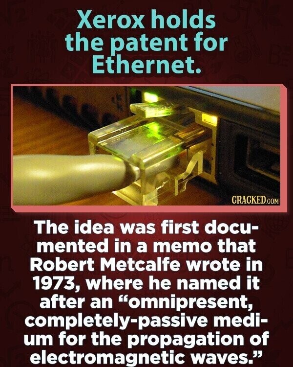 Xerox holds the patent for Ethernet. CRACKED.COM The idea was first docu- mented in a memo that Robert Metcalfe wrote in 1973, where he named it after an omnipresent, completely-passive medi- um for the propagation of electromagnetic waves.