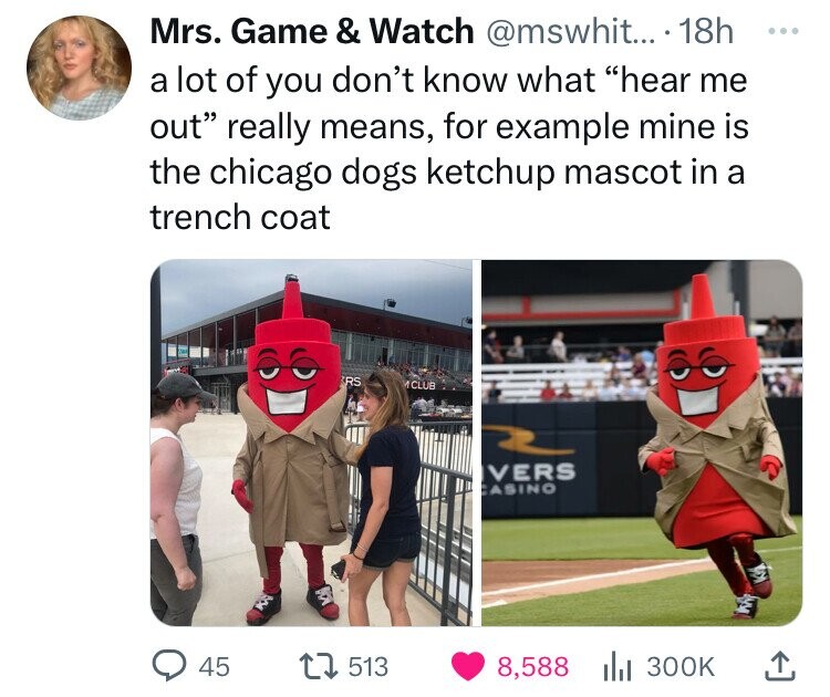 Mrs. Game & Watch @mswhit... 18h ... a lot of you don't know what hear me out really means, for example mine is the chicago dogs ketchup mascot in a trench coat RS 1CLUB VERS CASINO 45 513 8,588 300K
