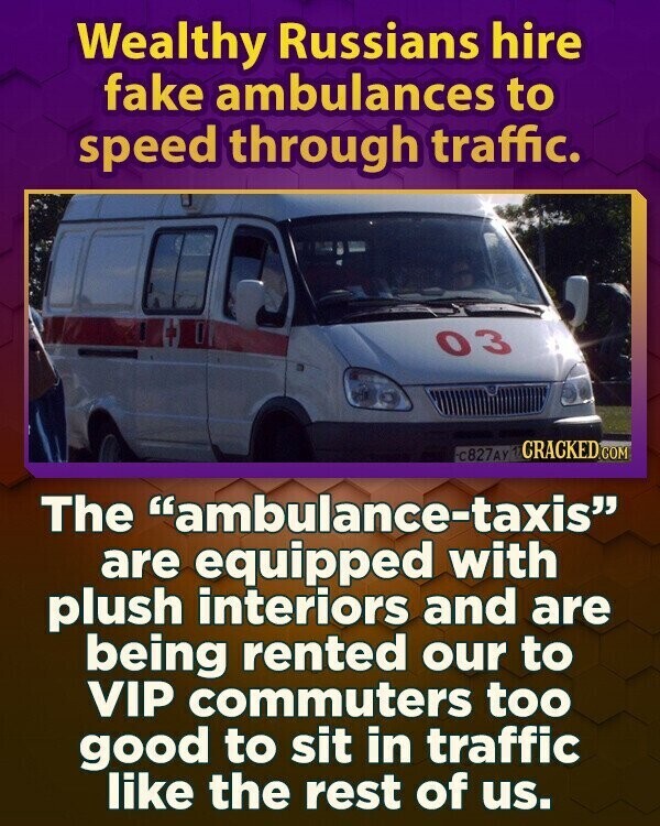 Wealthy Russians hire fake ambulances to speed through traffic. 03 CRACKED.COM С827АУ The ambulance-taxis are equipped with plush interiors and are being rented our to VIP commuters too good to sit in traffic like the rest of us.
