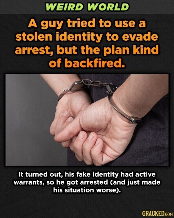 WEIRD WORLD A guy tried to use a stolen identity to evade arrest, but the plan kind of backfired. It turned out, his fake identity had active warrants, so he got arrested (and just made his situation worse). CRACKED.COM