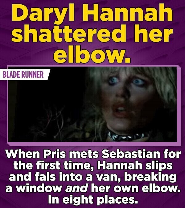 Daryl Hannah shattered her elbow. BLADE RUNNER When Pris mets Sebastian for the first time, Hannah slips and fals into a van, breaking a window and her own elbow. In eight places.