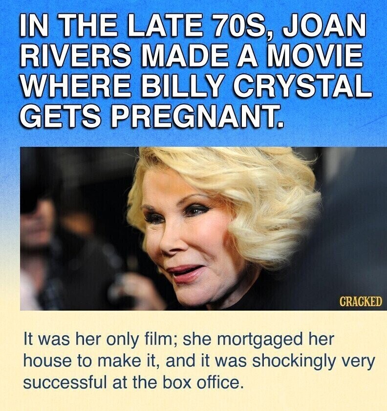 IN THE LATE 70S, JOAN RIVERS MADE A MOVIE WHERE BILLY CRYSTAL GETS PREGNANT. CRACKED It was her only film; she mortgaged her house to make it, and it was shockingly very successful at the box office.