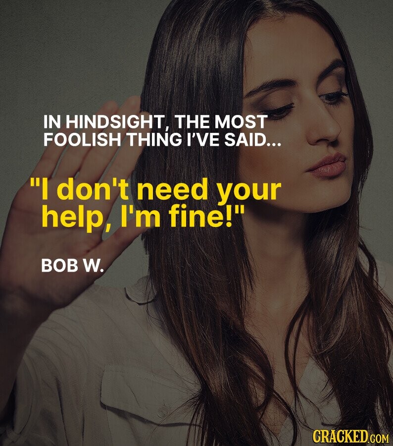 IN HINDSIGHT, THE MOST FOOLISH THING I'VE SAID... I don't need your help, I'm fine! BOB W. CRACKED.COM