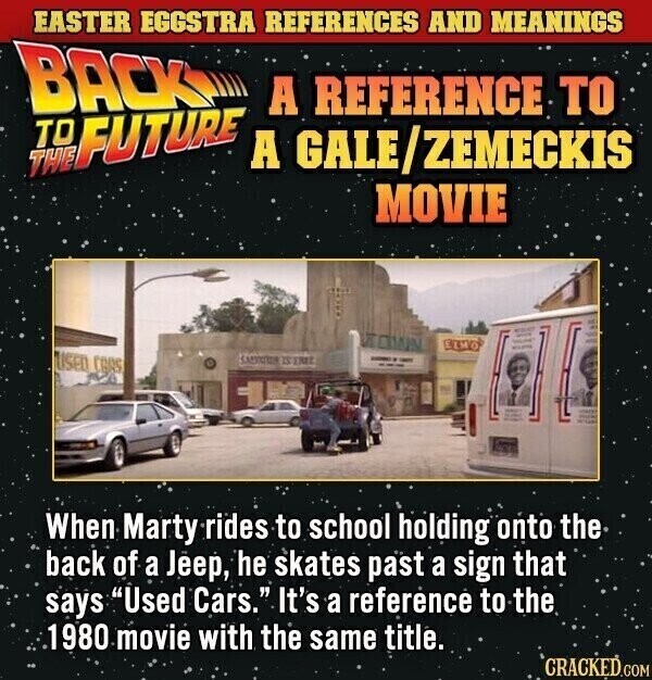 EASTER EGGSTRA REFERENCES AND MEANINGS BACK A REFERENCE TO THE TO FUTURE A GALE/ZEMECKIS MOVIE HE ASSURT KOWN - RICE ELMO - HTO - USED CARS ISTREE - - UNIVERSITY When Marty rides to school holding onto the back of a Jeep, he skates past a sign that says Used Cars. It's a referènce to the 1980 movie with the same title. CRACKED.COM
