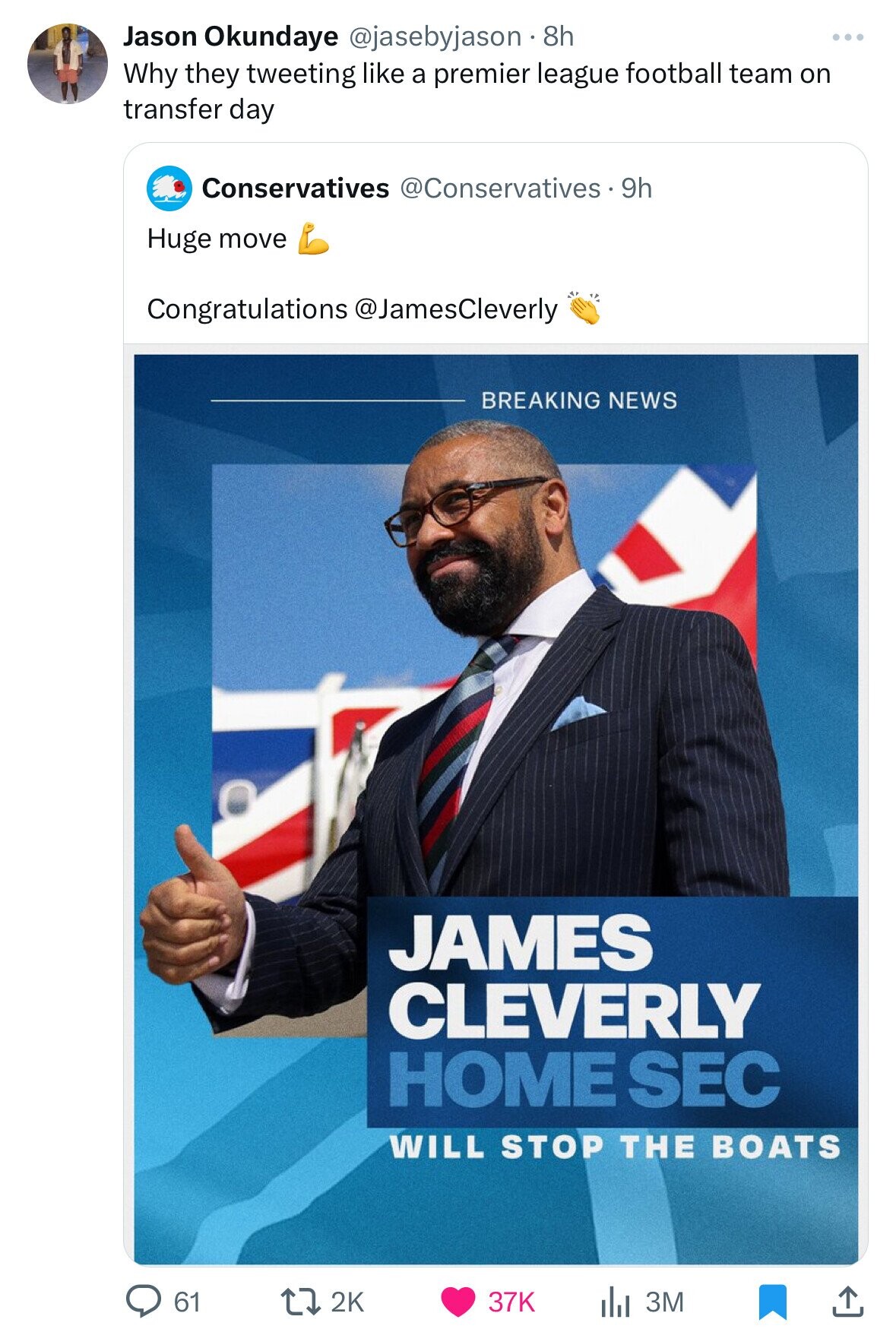 Jason Okundaye @jasebyjason 8h Why they tweeting like a premier league football team on transfer day Conservatives @Conservatives - 9h Huge move Congratulations @JamesCleverly BREAKING NEWS JAMES CLEVERLY HOME SEC WILL STOP THE BOATS 61 2K 37K 3M 