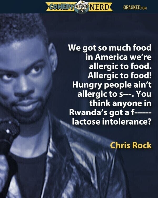 COMEDY NERD CRACKED.COM We got so much food in America we're allergic to food. Allergic to food! Hungry people ain't allergic to S---. You think anyone in Rwanda's got a f--- lactose intolerance? Chris Rock