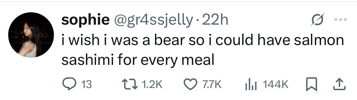 sophie @gr4ssjelly.2 22h i wish i was a bear so i could have salmon sashimi for every meal 13 1.2K 7.7K 144K 