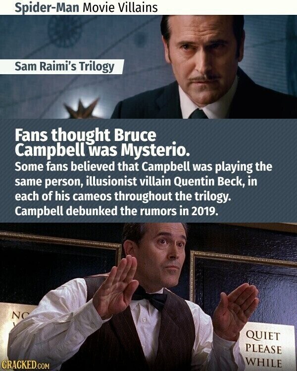 Spider-Man Movie Villains Sam Raimi's Trilogy Fans thought Bruce Campbell was Mysterio. Some fans believed that Campbell was playing the same person, illusionist villain Quentin Beck, in each of his cameos throughout the trilogy. Campbell debunked the rumors in 2019. NC QUIET PLEASE WHILE CRACKED.COM
