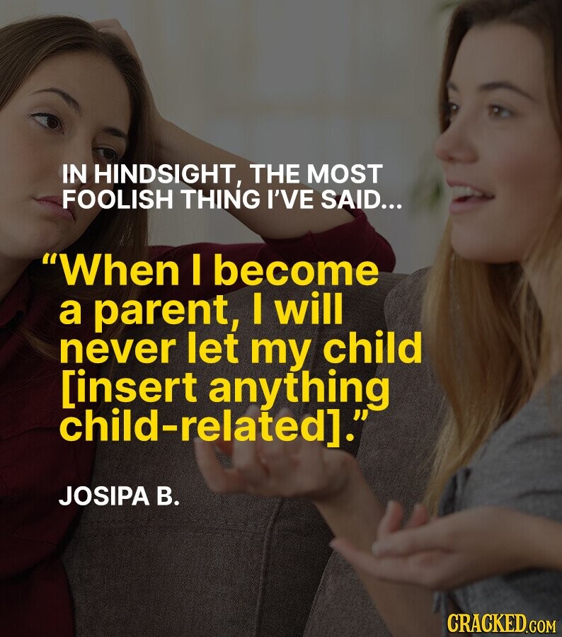 IN HINDSIGHT, THE MOST FOOLISH THING I'VE SAID... When I become a parent, I will never let my child [insert anything child-related]. JOSIPA В. CRACKED.COM