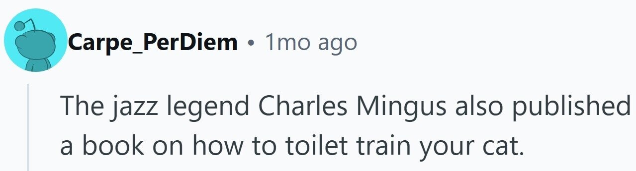 Carpe_PerDiem . 1mo ago The jazz legend Charles Mingus also published a book on how to toilet train your cat.