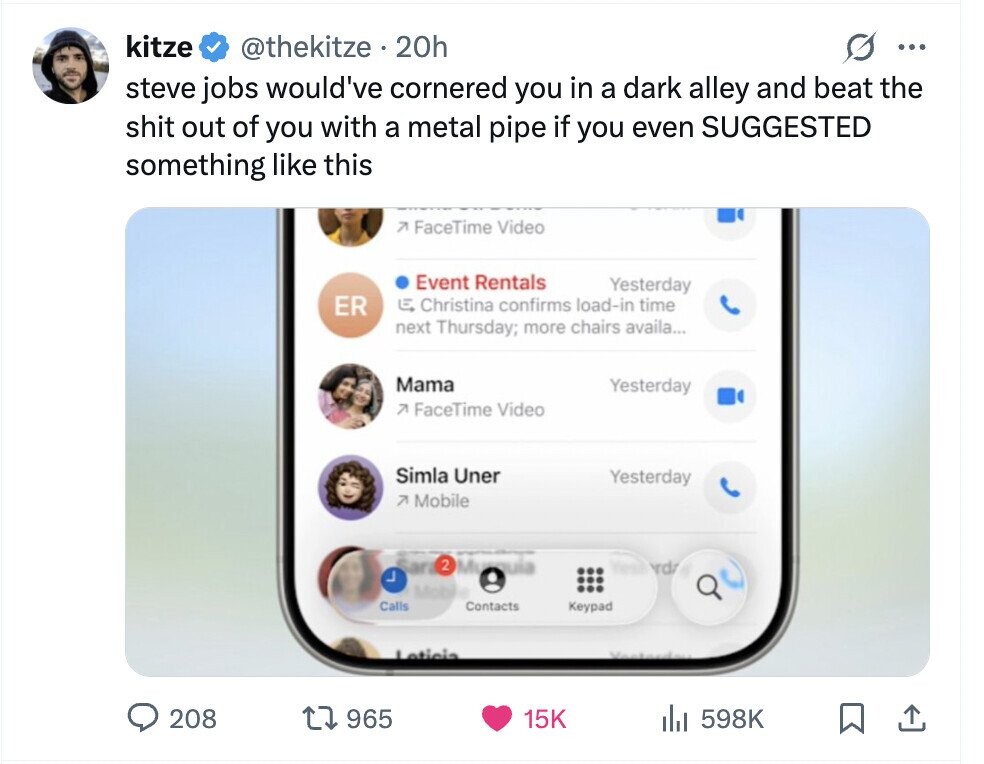 kitze @thekitze 20h O ... steve jobs would've cornered you in a dark alley and beat the shit out of you with a metal pipe if you even SUGGESTED something like this 7 FaceTime Video Event Rentals Yesterday ER E Christina confirms load-in time next Thursday; more chairs availa... Mama Yesterday 7 FaceTime Video Simla Uner Yesterday 7 Mobile Sara 2 Murquia rdz ل Mobile Calls Contacts Keypad Latioia 208 965 15K . 598K