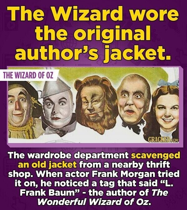 The Wizard wore the original author's jacket. THE WIZARD OF OZ CRACKED.COM The wardrobe department scavenged an old jacket from a nearby thrift shop. When actor Frank Morgan tried it on, he noticed a tag that said L. Frank Baum - the author of The Wonderful Wizard of Oz.