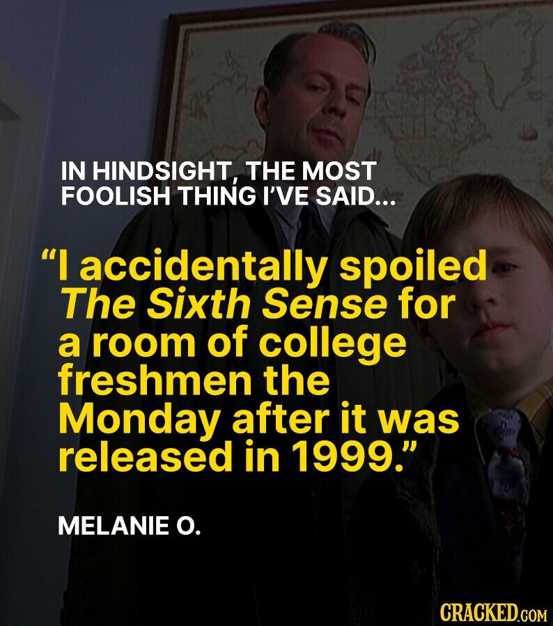 IN HINDSIGHT, THE MOST FOOLISH THING I'VE SAID... I accidentally spoiled The Sixth Sense for a room of college freshmen the Monday after it was de released in 1999. MELANIE О. CRACKED.GOM