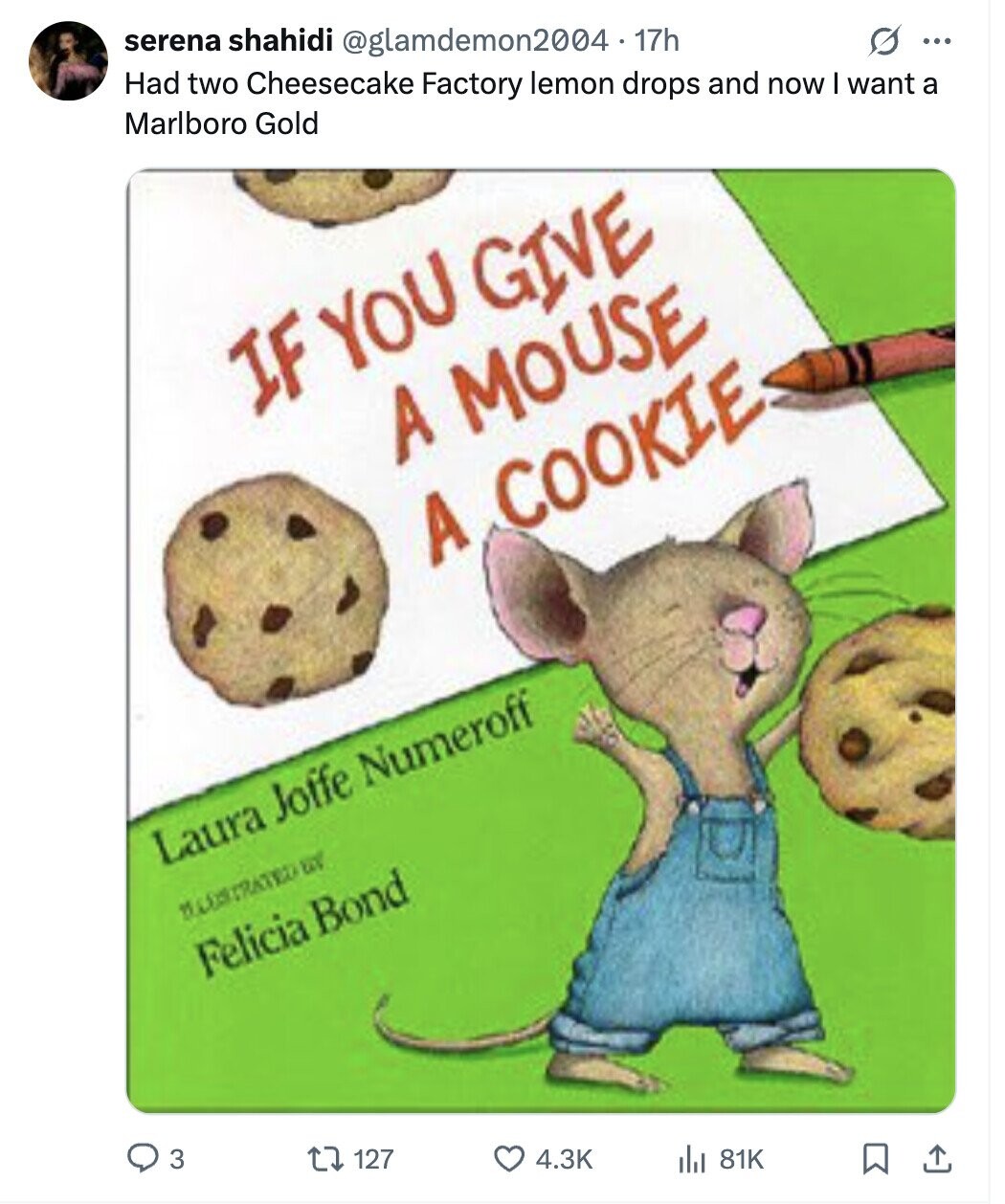 serena shahidi @glamdemon2004 - 17h s ... Had two Cheesecake Factory lemon drops and now I want a Marlboro Gold IF YOU GIVE A MOUSE A COOKIE Laura Joffe Numeroff ILLUSTRATED of Felicia Bond 3 127 4.3K 81K
