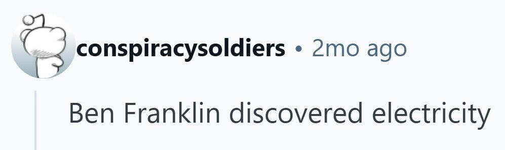 conspiracysoldiers . 2mo ago Ben Franklin discovered electricity