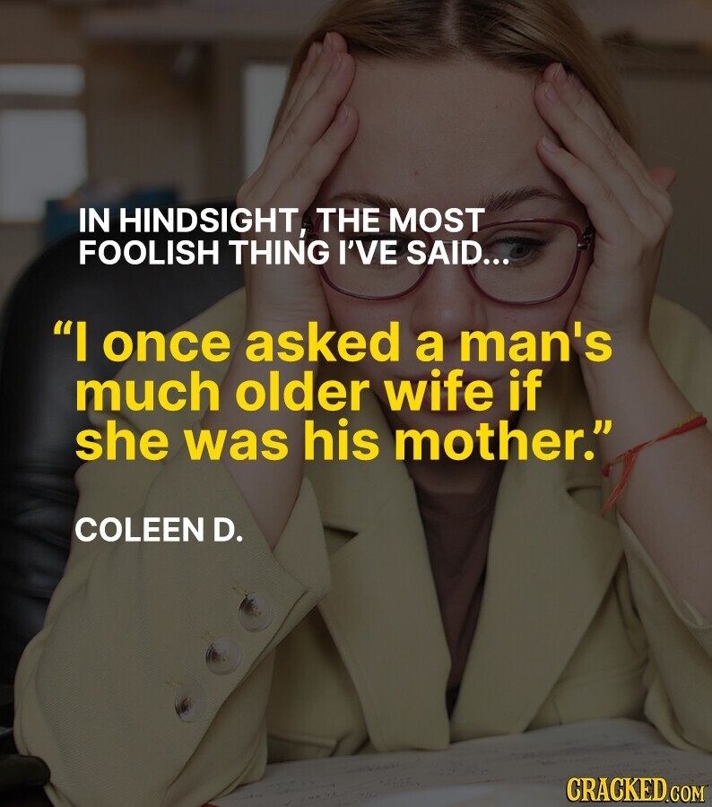 IN HINDSIGHT, THE MOST FOOLISH THING I'VE SAID... I once asked a man's much older wife if she was his mother. COLEEN D. CRACKED.COM