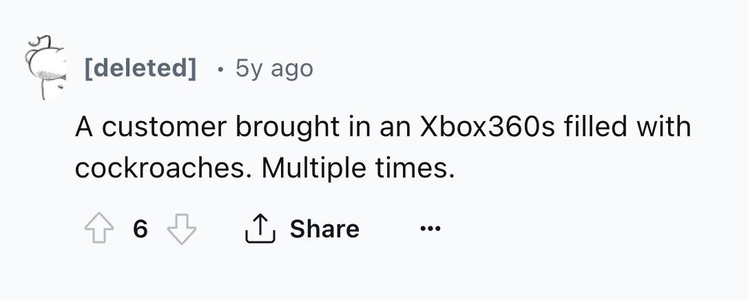 [deleted] 5y ago A customer brought in an Xbox360s filled with cockroaches. Multiple times. 6 Share ... 