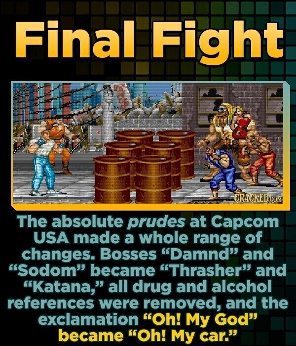 Final Fight CRACKED.COM The absolute prudes at Capcom USA made a whole range of changes. Bosses Damnd and Sodom became Thrasher and Katana, all drug and alcohol references were removed, and the exclamation Oh! My God became Oh! My car.
