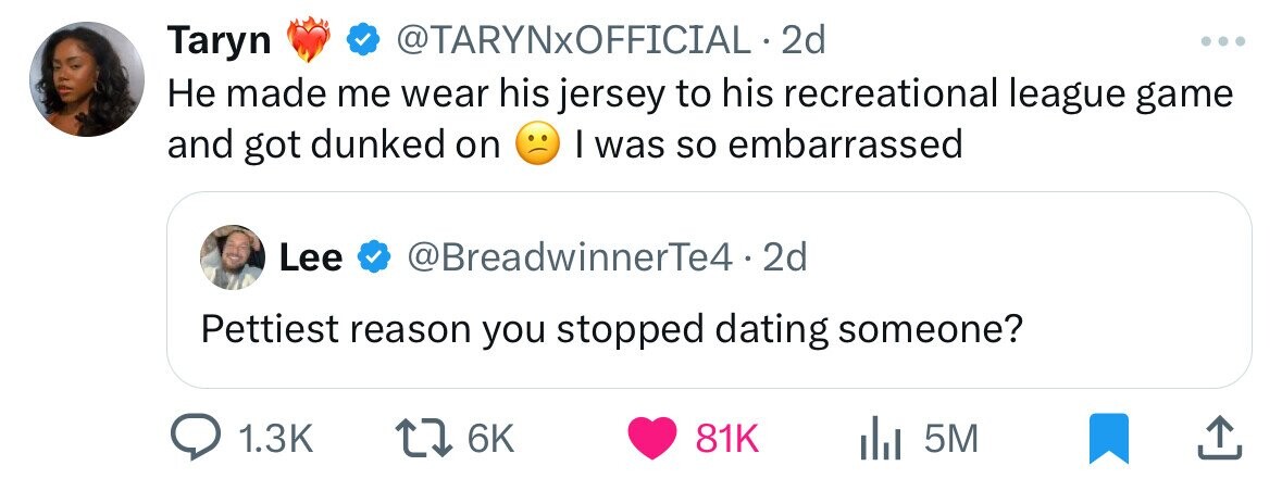 @TARYNxOFFICIAL. 2d Taryn ... Не made me wear his jersey to his recreational league game and got dunked on I was so embarrassed Lee @BreadwinnerTe4. 2d Pettiest reason you stopped dating someone? 1.3K 6K 81K 5M