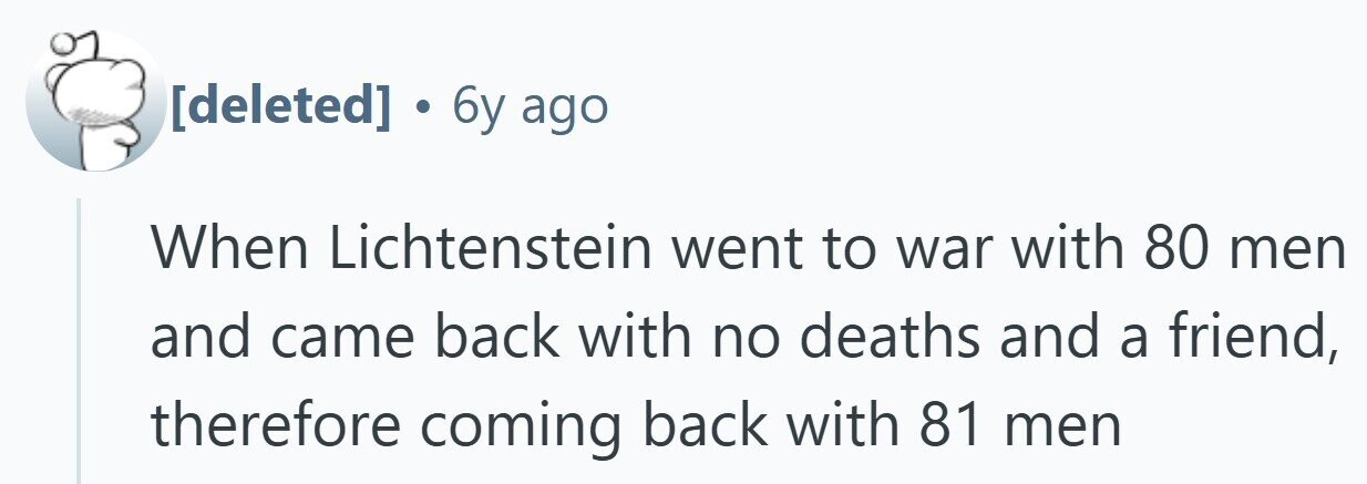 . 6y ago When Lichtenstein went to war with 80 men and came back with no deaths and a friend, therefore coming back with 81 men