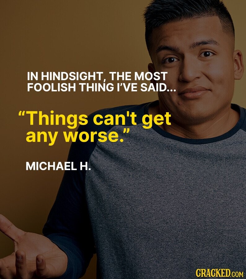 IN HINDSIGHT, THE MOST FOOLISH THING I'VE SAID... Things can't get any worse. MICHAEL H. CRACKED.COM