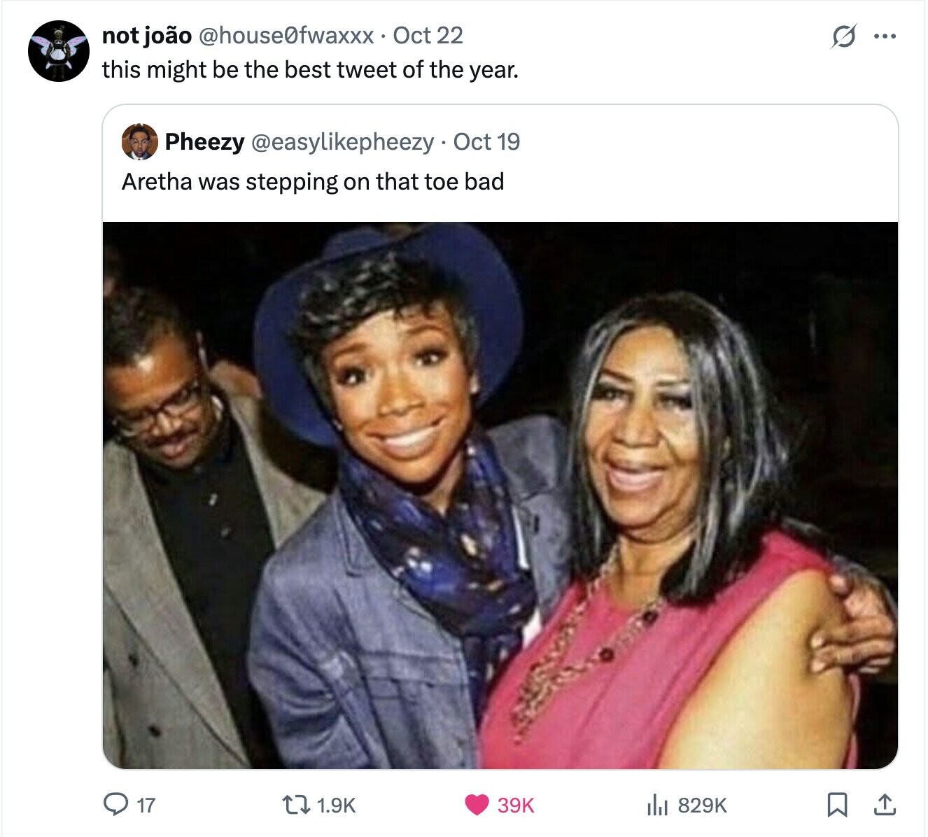 not joão @house0fwaxxx Oct 22 G ... this might be the best tweet of the year. Pheezy @easylikepheezy Oct 19 Aretha was stepping on that toe bad 17 829K 1.9K 39K 