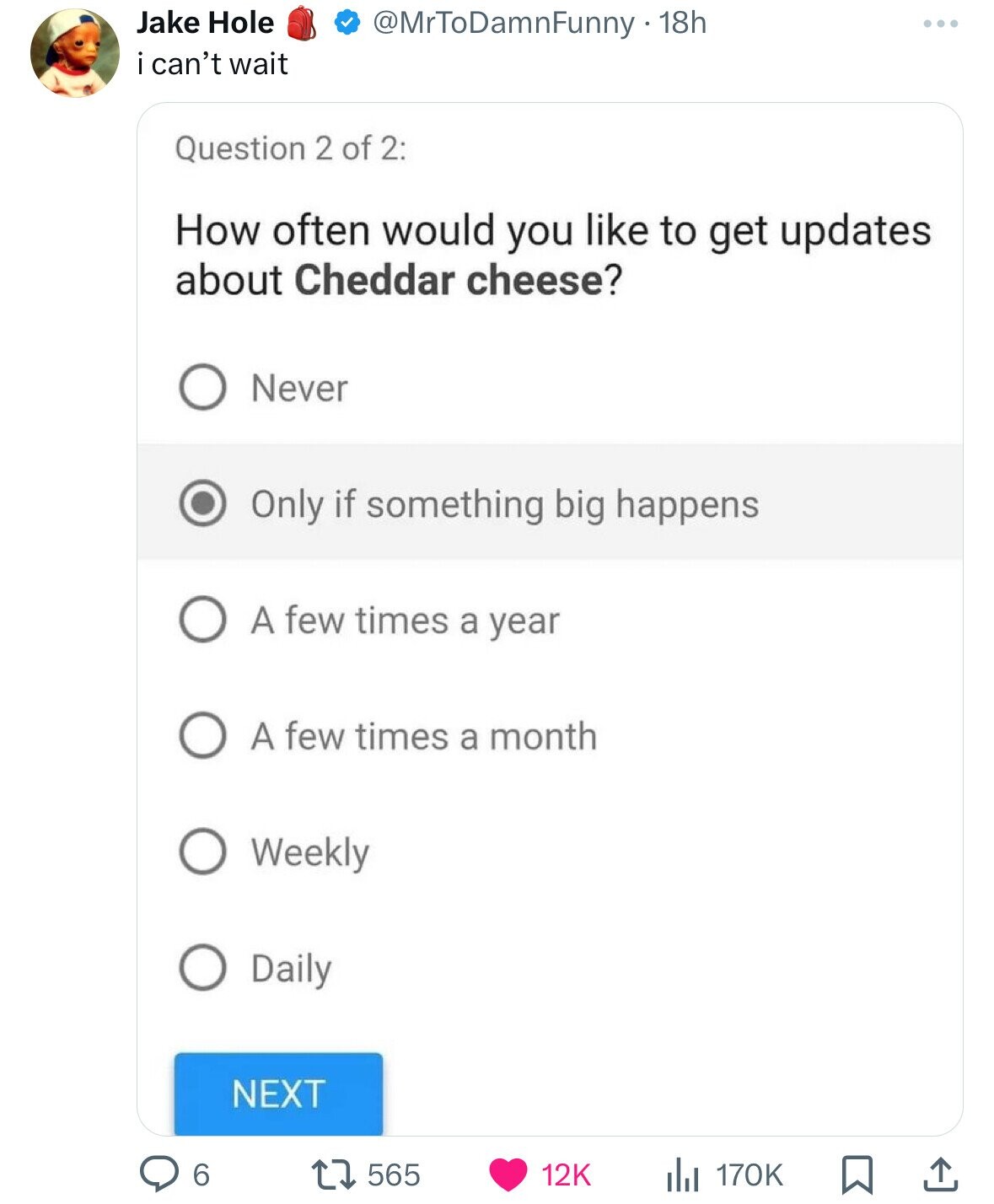 Jake Hole @MrToDamnFunny - 18h i can't wait Question 2 of 2: How often would you like to get updates about Cheddar cheese? Never Only if something big happens A few times a year A few times a month Weekly Daily NEXT 6 565 12K 170K 
