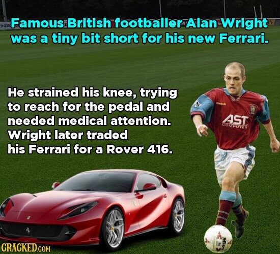 Famous British footballer Alan Wright was a tiny bit short for his new Ferrari. Не strained his knee, trying to reach for the pedal and AST needed medical attention. COMPOYER Wright later traded his Ferrari for a Rover 416. Mitry CRACKED.COM