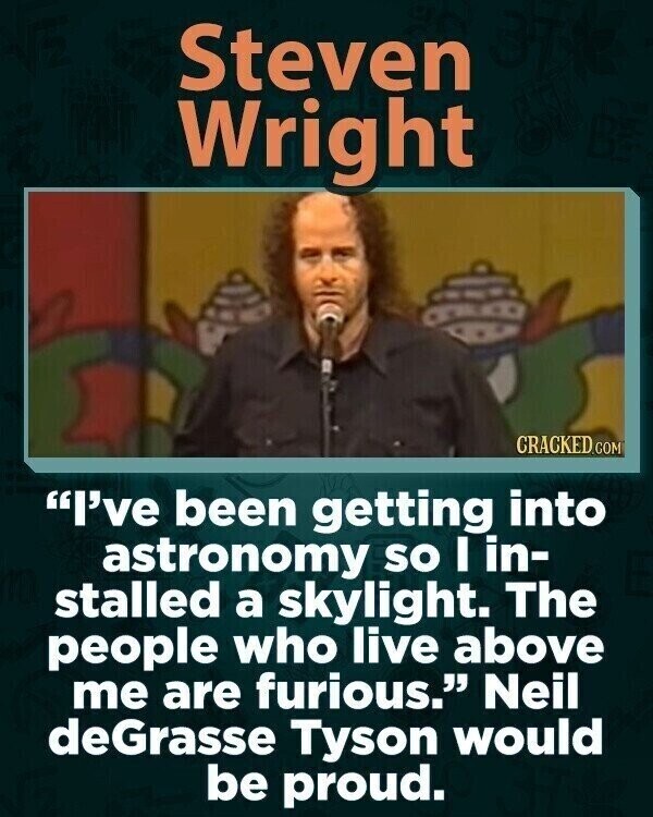 Steven Wright CRACKED.COM I've been getting into astronomy so I in- stalled a skylight. The people who live above me are furious. Neil deGrasse Tyson would be proud.