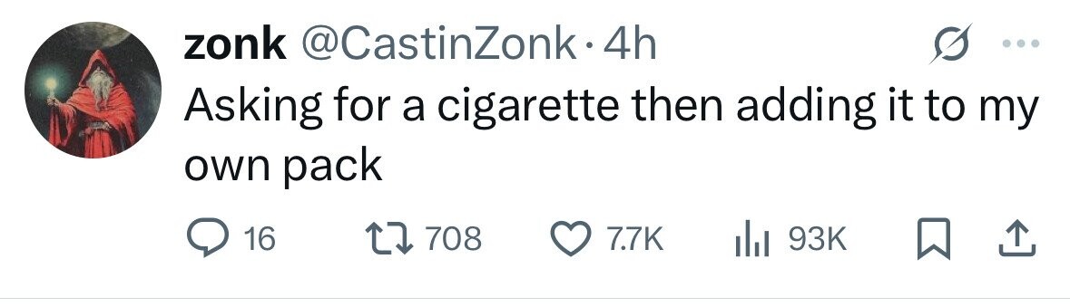 zonk @CastinZonk.4 4h Asking for a cigarette then adding it to my own pack 16 708 7.7K dJ 93K 